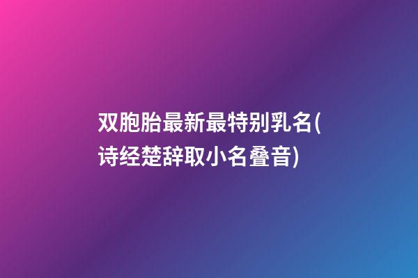 双胞胎最新最特别乳名(诗经楚辞取小名叠音)