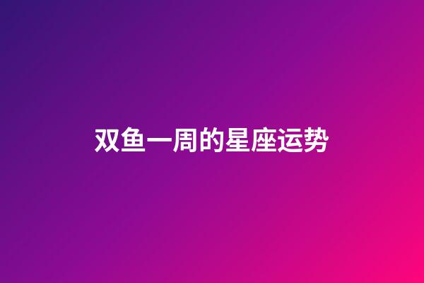 双鱼一周的星座运势-第1张-星座运势-玄机派