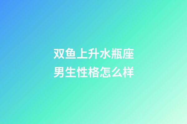 双鱼上升水瓶座男生性格怎么样-第1张-星座运势-玄机派