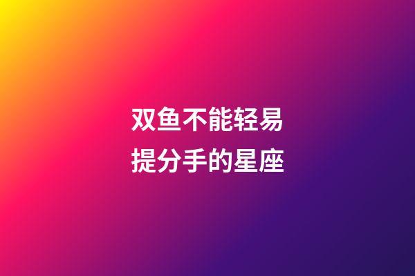 双鱼不能轻易提分手的星座-第1张-星座运势-玄机派