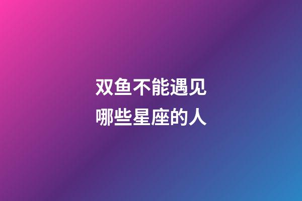 双鱼不能遇见哪些星座的人-第1张-星座运势-玄机派