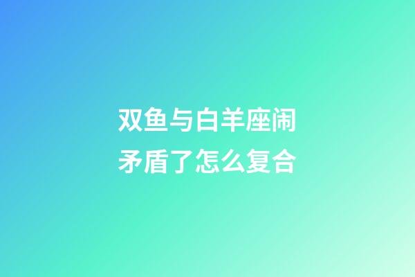 双鱼与白羊座闹矛盾了怎么复合-第1张-星座运势-玄机派