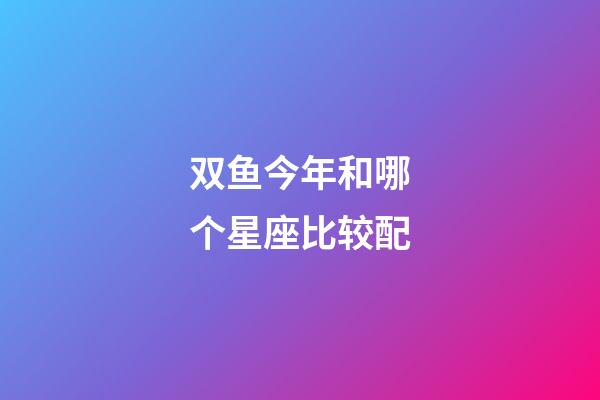 双鱼今年和哪个星座比较配-第1张-星座运势-玄机派