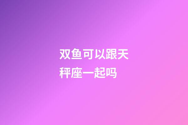 双鱼可以跟天秤座一起吗-第1张-星座运势-玄机派