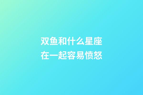 双鱼和什么星座在一起容易愤怒-第1张-星座运势-玄机派