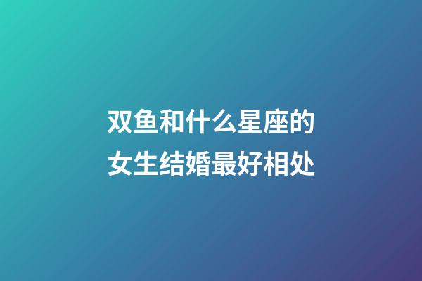 双鱼和什么星座的女生结婚最好相处-第1张-星座运势-玄机派