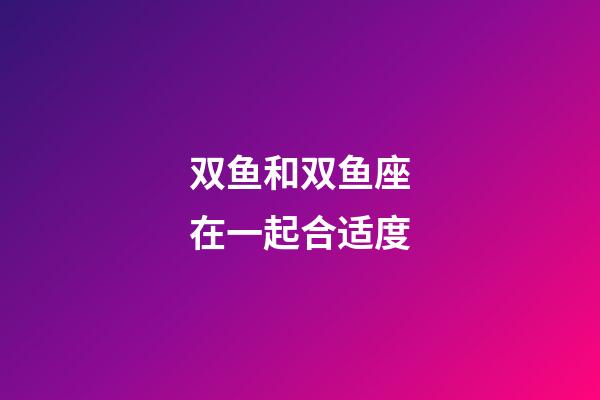 双鱼和双鱼座在一起合适度-第1张-星座运势-玄机派