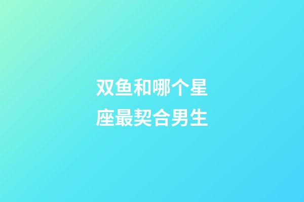 双鱼和哪个星座最契合男生-第1张-星座运势-玄机派