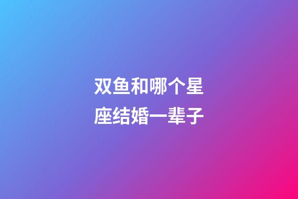 双鱼和哪个星座结婚一辈子-第1张-星座运势-玄机派