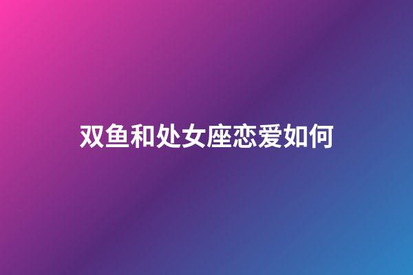 双鱼和处女座恋爱如何-第1张-星座运势-玄机派