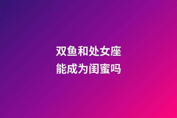 双鱼和处女座能成为闺蜜吗-第1张-星座运势-玄机派