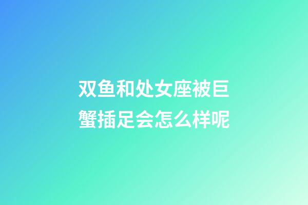 双鱼和处女座被巨蟹插足会怎么样呢-第1张-星座运势-玄机派