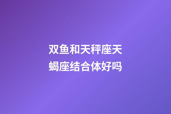 双鱼和天秤座天蝎座结合体好吗-第1张-星座运势-玄机派