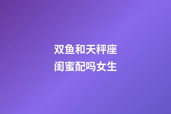 双鱼和天秤座闺蜜配吗女生-第1张-星座运势-玄机派