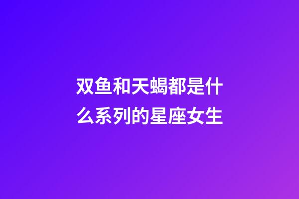 双鱼和天蝎都是什么系列的星座女生-第1张-星座运势-玄机派