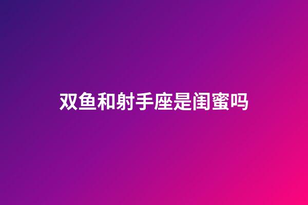 双鱼和射手座是闺蜜吗-第1张-星座运势-玄机派