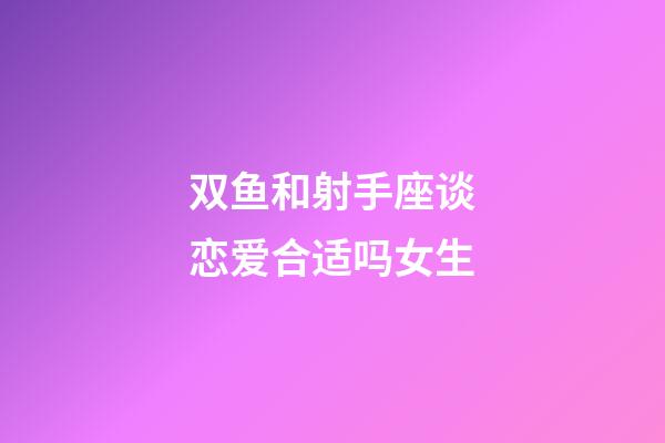 双鱼和射手座谈恋爱合适吗女生-第1张-星座运势-玄机派