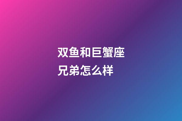 双鱼和巨蟹座兄弟怎么样-第1张-星座运势-玄机派
