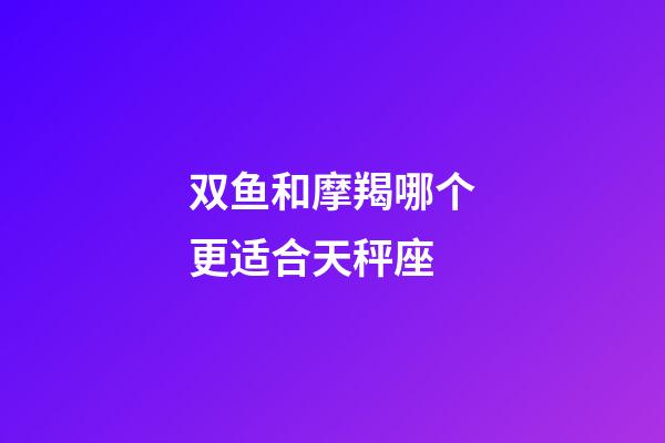 双鱼和摩羯哪个更适合天秤座-第1张-星座运势-玄机派