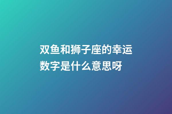 双鱼和狮子座的幸运数字是什么意思呀-第1张-星座运势-玄机派