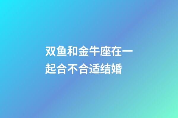 双鱼和金牛座在一起合不合适结婚-第1张-星座运势-玄机派
