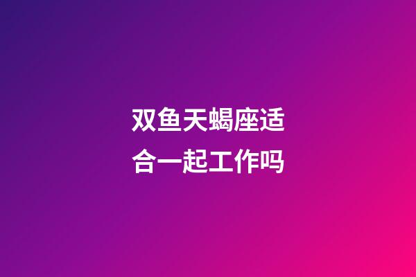 双鱼天蝎座适合一起工作吗-第1张-星座运势-玄机派