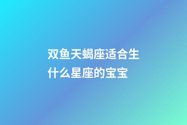 双鱼天蝎座适合生什么星座的宝宝-第1张-星座运势-玄机派