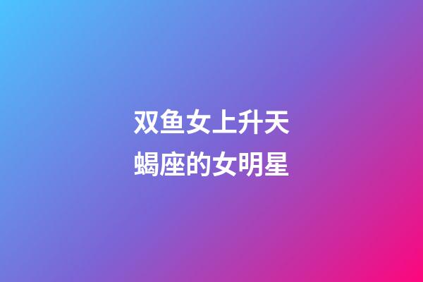 双鱼女上升天蝎座的女明星-第1张-星座运势-玄机派