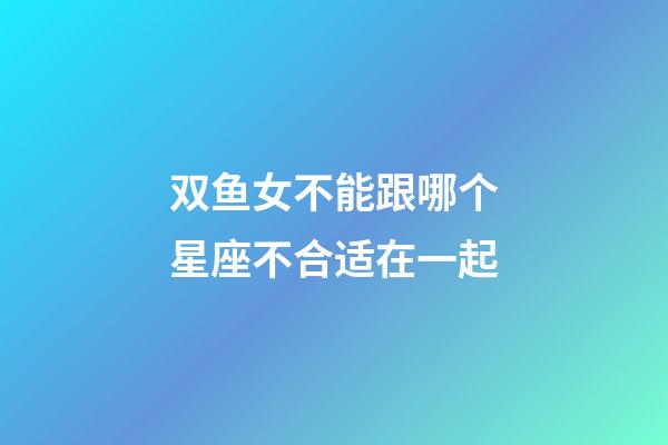 双鱼女不能跟哪个星座不合适在一起-第1张-星座运势-玄机派
