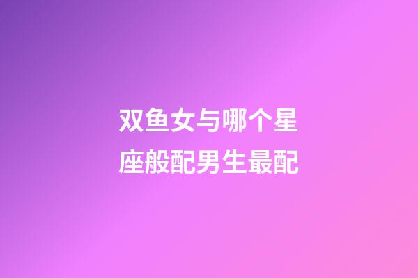 双鱼女与哪个星座般配男生最配-第1张-星座运势-玄机派