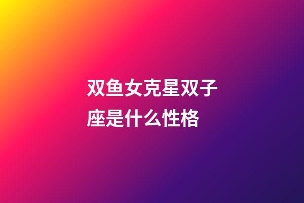 双鱼女克星双子座是什么性格-第1张-星座运势-玄机派