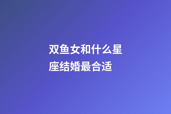 双鱼女和什么星座结婚最合适-第1张-星座运势-玄机派