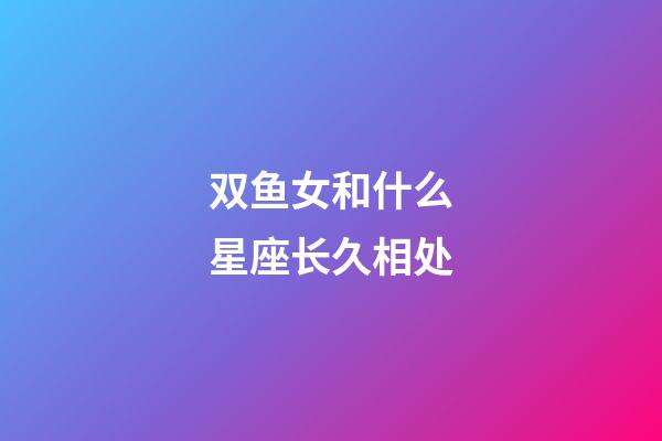 双鱼女和什么星座长久相处-第1张-星座运势-玄机派