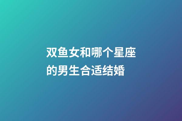 双鱼女和哪个星座的男生合适结婚-第1张-星座运势-玄机派