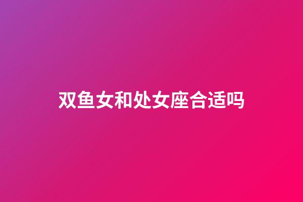 双鱼女和处女座合适吗-第1张-星座运势-玄机派