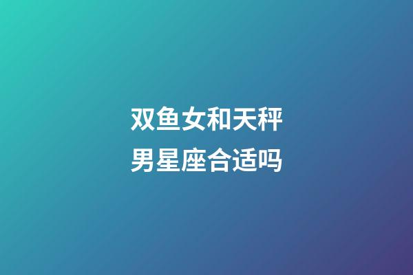 双鱼女和天秤男星座合适吗-第1张-星座运势-玄机派