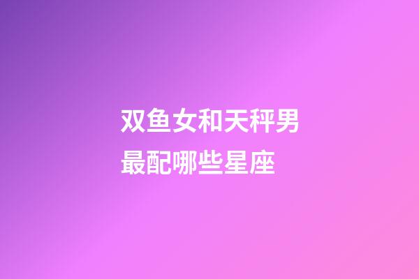 双鱼女和天秤男最配哪些星座-第1张-星座运势-玄机派