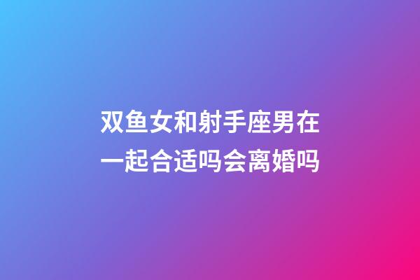 双鱼女和射手座男在一起合适吗会离婚吗-第1张-星座运势-玄机派