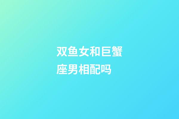 双鱼女和巨蟹座男相配吗-第1张-星座运势-玄机派