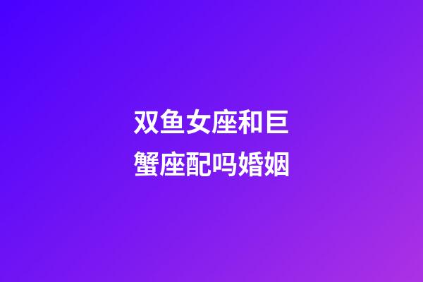双鱼女座和巨蟹座配吗婚姻-第1张-星座运势-玄机派