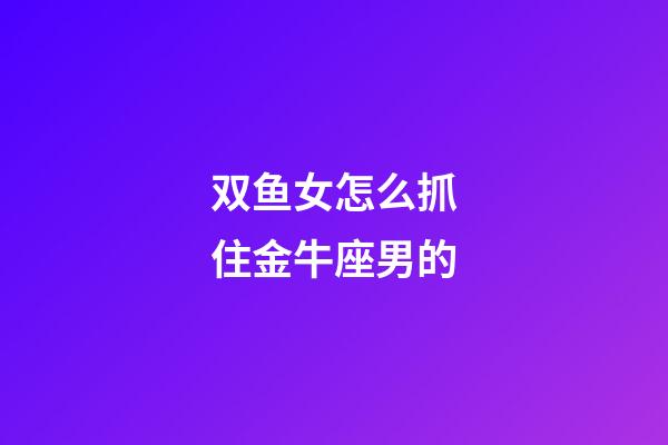 双鱼女怎么抓住金牛座男的-第1张-星座运势-玄机派