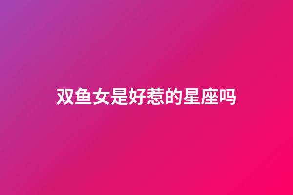 双鱼女是好惹的星座吗-第1张-星座运势-玄机派