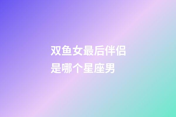 双鱼女最后伴侣是哪个星座男-第1张-星座运势-玄机派