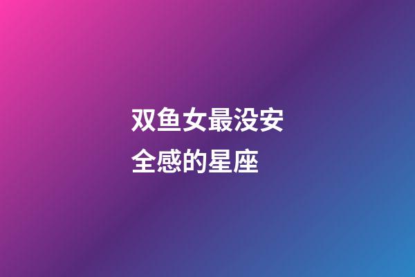 双鱼女最没安全感的星座-第1张-星座运势-玄机派