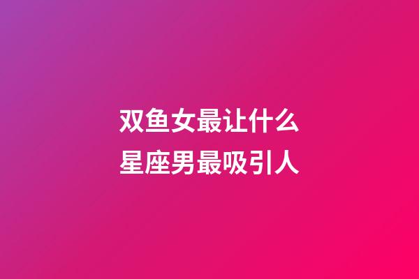 双鱼女最让什么星座男最吸引人-第1张-星座运势-玄机派