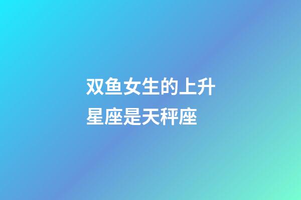 双鱼女生的上升星座是天秤座-第1张-星座运势-玄机派