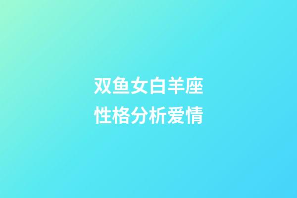 双鱼女白羊座性格分析爱情-第1张-星座运势-玄机派