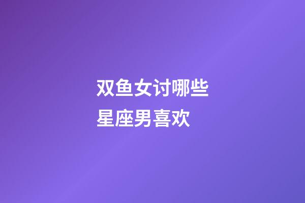 双鱼女讨哪些星座男喜欢-第1张-星座运势-玄机派