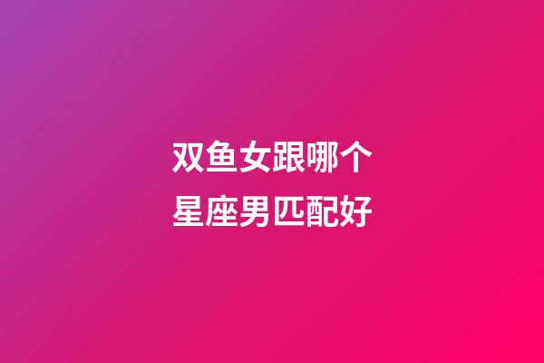双鱼女跟哪个星座男匹配好-第1张-星座运势-玄机派