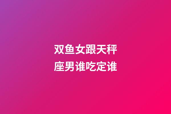 双鱼女跟天秤座男谁吃定谁-第1张-星座运势-玄机派